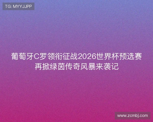 葡萄牙C罗领衔征战2026世界杯预选赛再掀绿茵传奇风暴来袭记 葡萄牙C罗领衔征战2026世界杯预选赛再掀绿茵传奇风暴来袭记